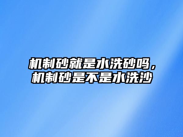 機制砂就是水洗砂嗎，機制砂是不是水洗沙