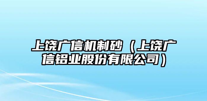 上饒廣信機(jī)制砂（上饒廣信鋁業(yè)股份有限公司）