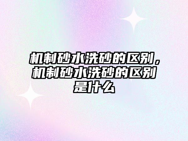 機制砂水洗砂的區別，機制砂水洗砂的區別是什么