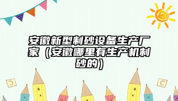 安徽新型制砂設備生產廠家（安徽哪里有生產機制砂的）