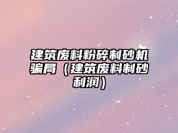 建筑廢料粉碎制砂機騙局（建筑廢料制砂利潤）