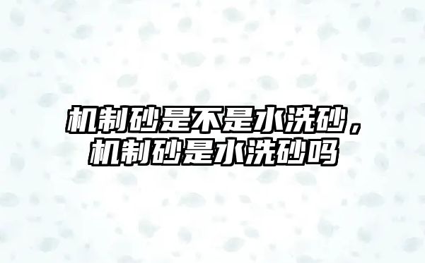 機制砂是不是水洗砂，機制砂是水洗砂嗎