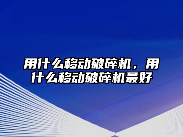 用什么移動破碎機，用什么移動破碎機最好