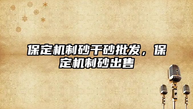 保定機制砂干砂批發，保定機制砂出售