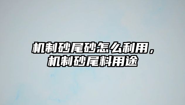 機制砂尾砂怎么利用，機制砂尾料用途