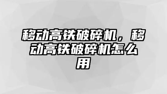 移動高鐵破碎機，移動高鐵破碎機怎么用