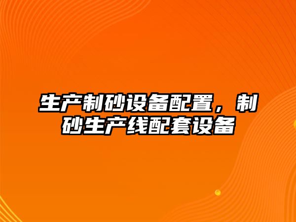 生產制砂設備配置，制砂生產線配套設備