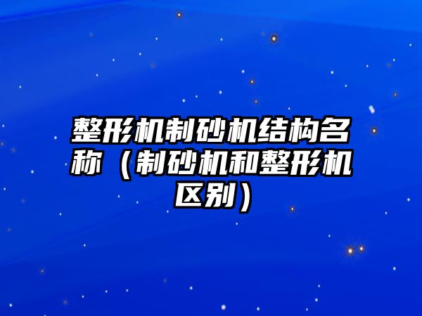 整形機制砂機結構名稱（制砂機和整形機區(qū)別）