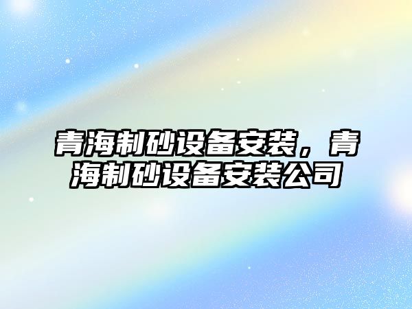 青海制砂設備安裝，青海制砂設備安裝公司