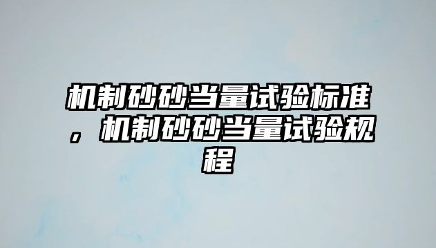 機(jī)制砂砂當(dāng)量試驗(yàn)標(biāo)準(zhǔn)，機(jī)制砂砂當(dāng)量試驗(yàn)規(guī)程