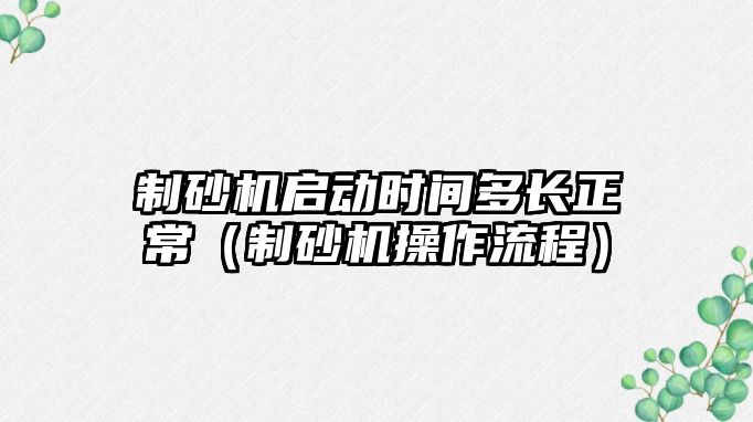 制砂機啟動時間多長正常（制砂機操作流程）