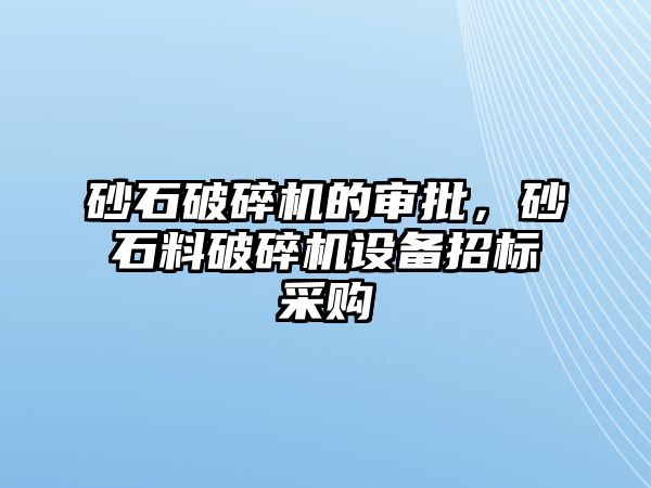 砂石破碎機的審批，砂石料破碎機設備招標采購