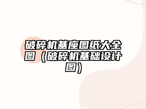 破碎機(jī)基座圖紙大全圖（破碎機(jī)基礎(chǔ)設(shè)計(jì)圖）