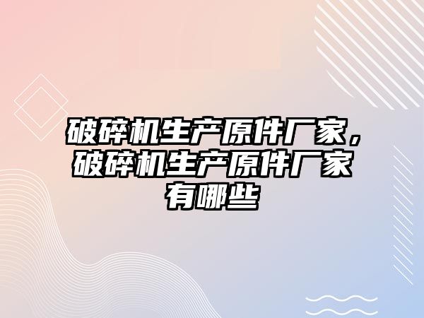 破碎機生產原件廠家，破碎機生產原件廠家有哪些