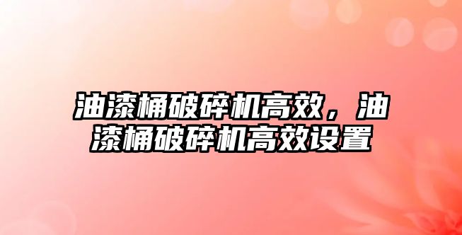 油漆桶破碎機高效，油漆桶破碎機高效設置