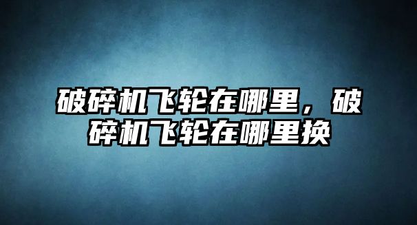 破碎機飛輪在哪里，破碎機飛輪在哪里換