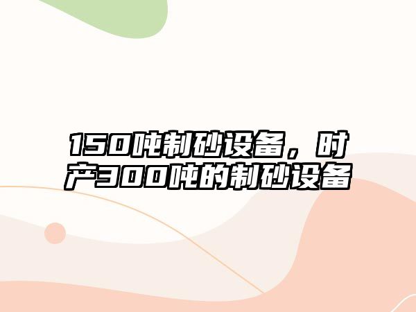 150噸制砂設備，時產300噸的制砂設備