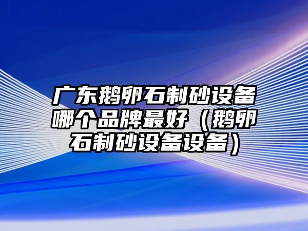 廣東鵝卵石制砂設備哪個品牌最好（鵝卵石制砂設備設備）