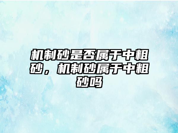 機制砂是否屬于中粗砂，機制砂屬于中粗砂嗎