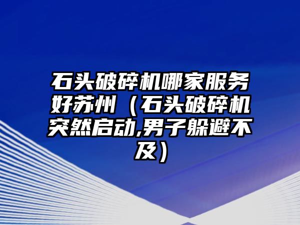 石頭破碎機哪家服務好蘇州（石頭破碎機突然啟動,男子躲避不及）