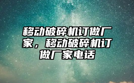 移動破碎機訂做廠家，移動破碎機訂做廠家電話