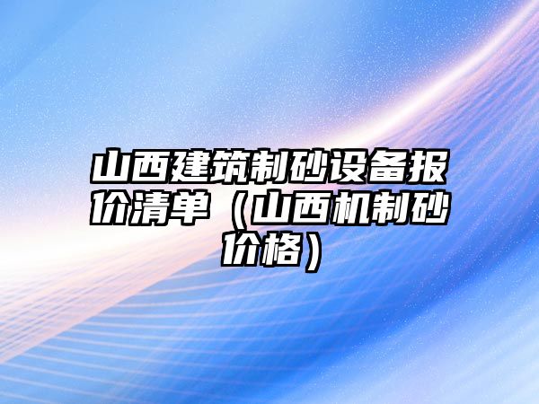 山西建筑制砂設備報價清單（山西機制砂價格）