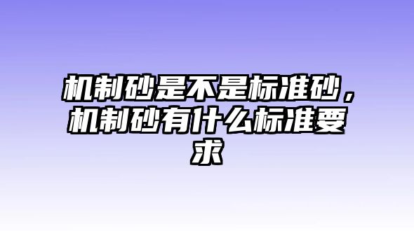 機(jī)制砂是不是標(biāo)準(zhǔn)砂，機(jī)制砂有什么標(biāo)準(zhǔn)要求