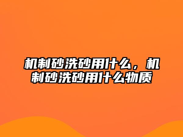 機制砂洗砂用什么，機制砂洗砂用什么物質