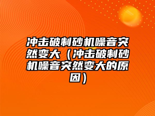 沖擊破制砂機噪音突然變大（沖擊破制砂機噪音突然變大的原因）