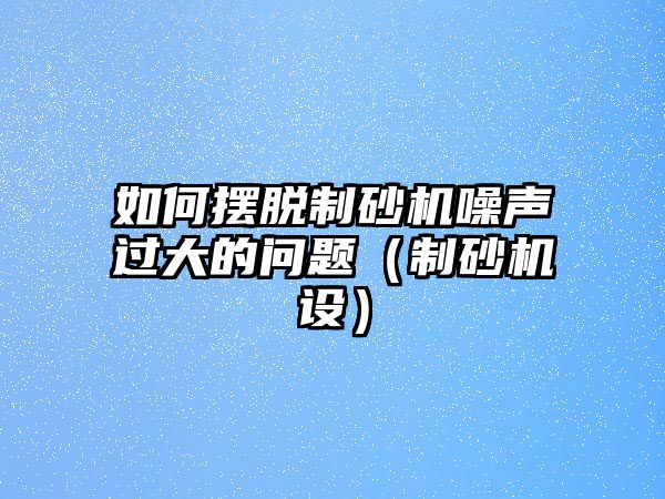 如何擺脫制砂機噪聲過大的問題（制砂機設）