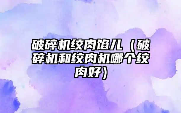 破碎機絞肉餡兒（破碎機和絞肉機哪個絞肉好）