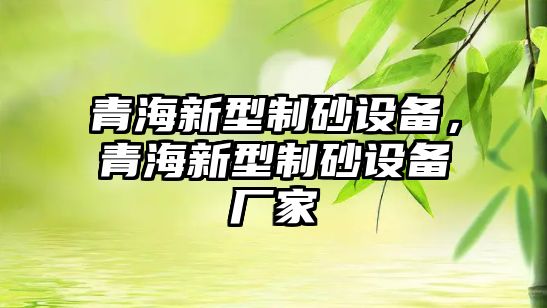 青海新型制砂設備，青海新型制砂設備廠家