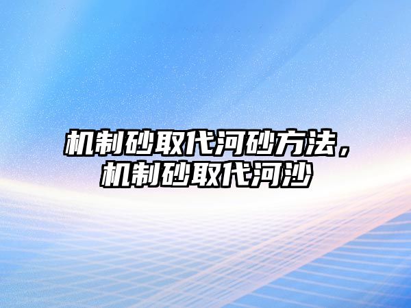 機制砂取代河砂方法，機制砂取代河沙