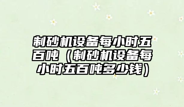 制砂機設備每小時五百噸（制砂機設備每小時五百噸多少錢）