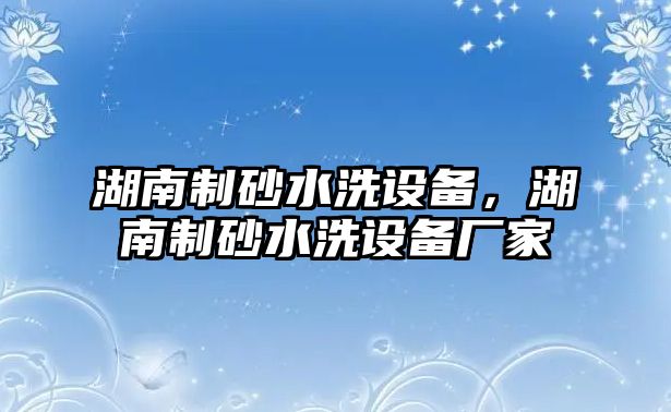 湖南制砂水洗設(shè)備，湖南制砂水洗設(shè)備廠家