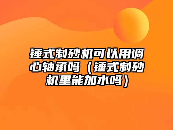 錘式制砂機可以用調心軸承嗎（錘式制砂機里能加水嗎）