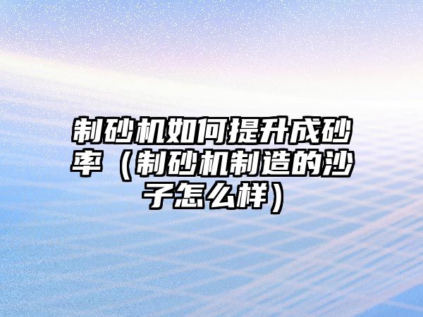 制砂機如何提升成砂率（制砂機制造的沙子怎么樣）