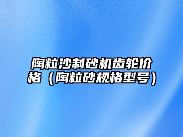 陶粒沙制砂機齒輪價格（陶粒砂規格型號）