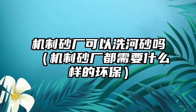 機制砂廠可以洗河砂嗎（機制砂廠都需要什么樣的環保）