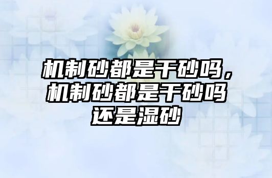 機制砂都是干砂嗎，機制砂都是干砂嗎還是濕砂