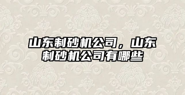 山東制砂機(jī)公司，山東制砂機(jī)公司有哪些