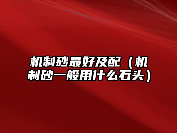 機(jī)制砂最好及配（機(jī)制砂一般用什么石頭）