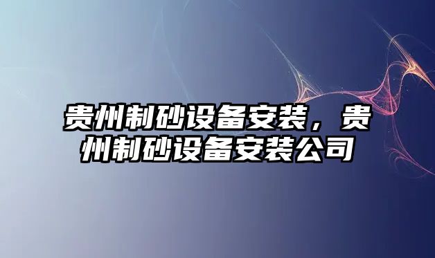 貴州制砂設備安裝，貴州制砂設備安裝公司