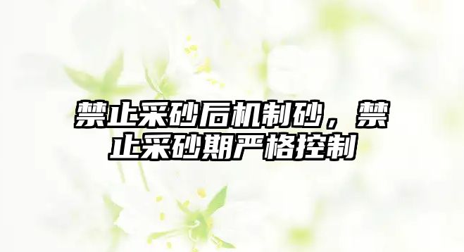 禁止采砂后機制砂，禁止采砂期嚴格控制