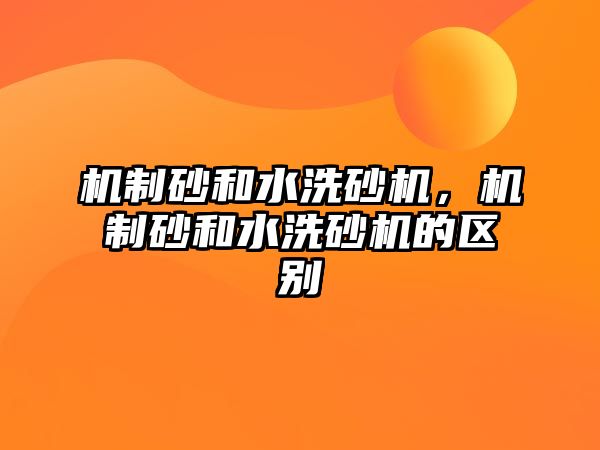 機(jī)制砂和水洗砂機(jī)，機(jī)制砂和水洗砂機(jī)的區(qū)別