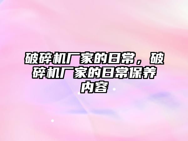 破碎機廠家的日常，破碎機廠家的日常保養內容