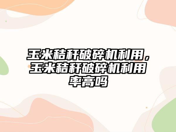 玉米秸稈破碎機利用，玉米秸稈破碎機利用率高嗎