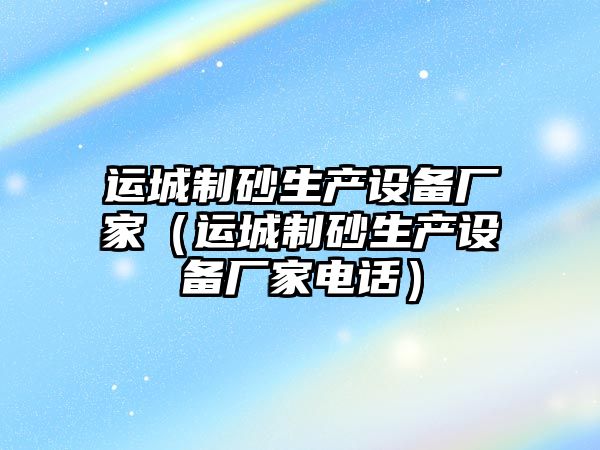 運城制砂生產設備廠家（運城制砂生產設備廠家電話）