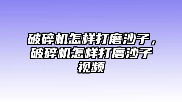 破碎機(jī)怎樣打磨沙子，破碎機(jī)怎樣打磨沙子視頻