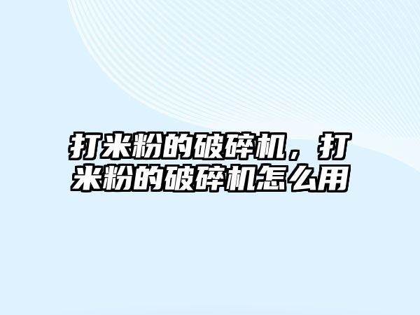 打米粉的破碎機，打米粉的破碎機怎么用